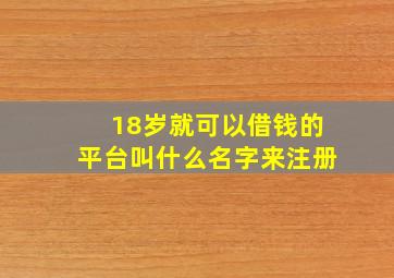 18岁就可以借钱的平台叫什么名字来注册