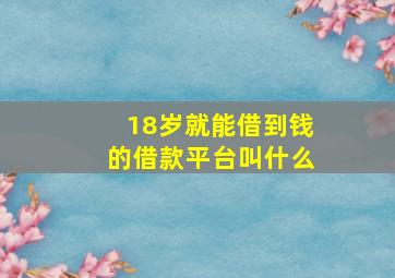 18岁就能借到钱的借款平台叫什么