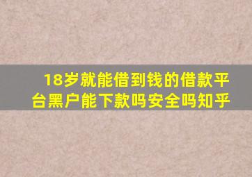 18岁就能借到钱的借款平台黑户能下款吗安全吗知乎