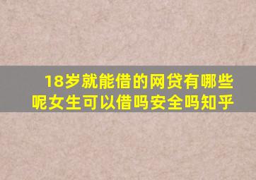 18岁就能借的网贷有哪些呢女生可以借吗安全吗知乎