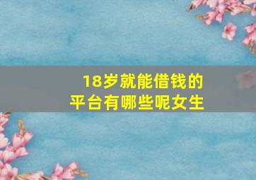 18岁就能借钱的平台有哪些呢女生