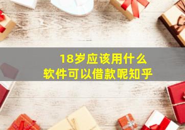 18岁应该用什么软件可以借款呢知乎