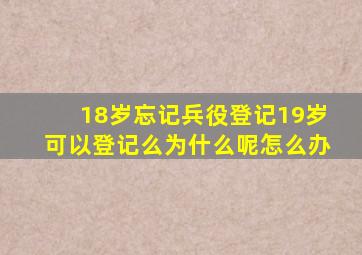 18岁忘记兵役登记19岁可以登记么为什么呢怎么办