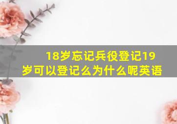 18岁忘记兵役登记19岁可以登记么为什么呢英语