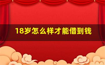 18岁怎么样才能借到钱