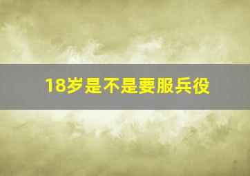 18岁是不是要服兵役