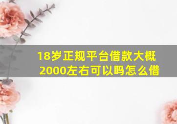 18岁正规平台借款大概2000左右可以吗怎么借