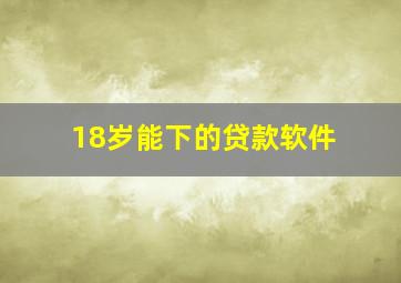 18岁能下的贷款软件