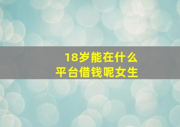 18岁能在什么平台借钱呢女生