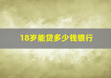 18岁能贷多少钱银行