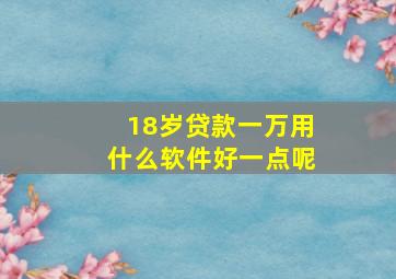 18岁贷款一万用什么软件好一点呢