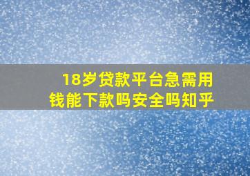 18岁贷款平台急需用钱能下款吗安全吗知乎