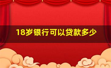 18岁银行可以贷款多少