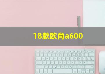 18款欧尚a600