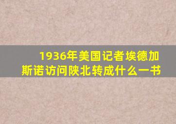 1936年美国记者埃德加斯诺访问陕北转成什么一书