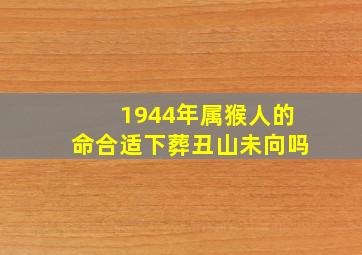 1944年属猴人的命合适下葬丑山未向吗