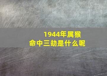 1944年属猴命中三劫是什么呢