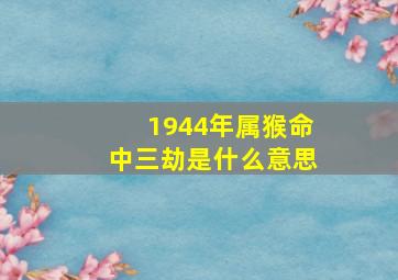 1944年属猴命中三劫是什么意思