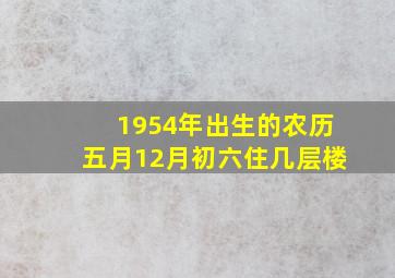 1954年出生的农历五月12月初六住几层楼