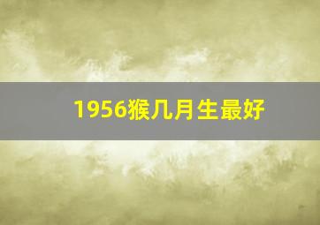 1956猴几月生最好