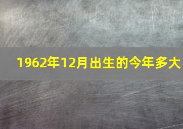 1962年12月出生的今年多大