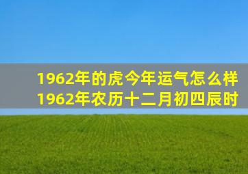 1962年的虎今年运气怎么样1962年农历十二月初四辰时