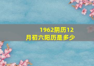 1962阴历12月初六阳历是多少