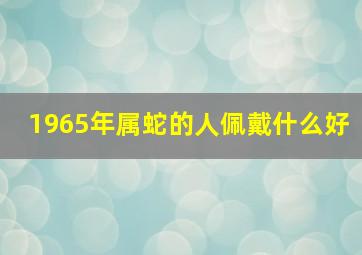 1965年属蛇的人佩戴什么好