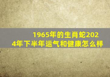 1965年的生肖蛇2024年下半年运气和健康怎么样