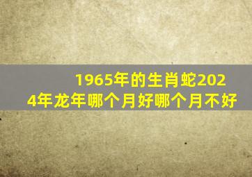 1965年的生肖蛇2024年龙年哪个月好哪个月不好