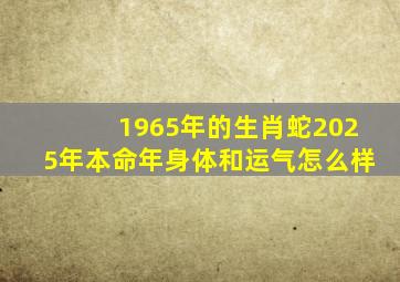 1965年的生肖蛇2025年本命年身体和运气怎么样