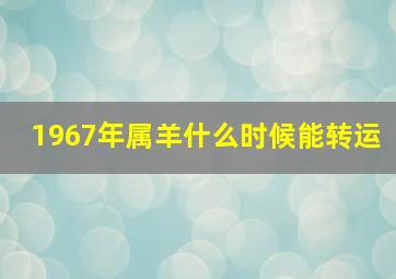 1967年属羊什么时候能转运