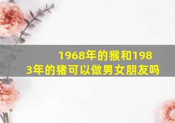 1968年的猴和1983年的猪可以做男女朋友吗