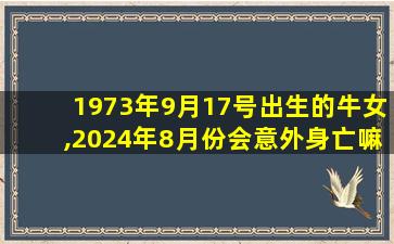 1973年9月17号出生的牛女,2024年8月份会意外身亡嘛