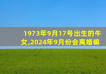 1973年9月17号出生的牛女,2024年9月份会离婚嘛