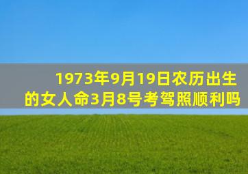 1973年9月19日农历出生的女人命3月8号考驾照顺利吗