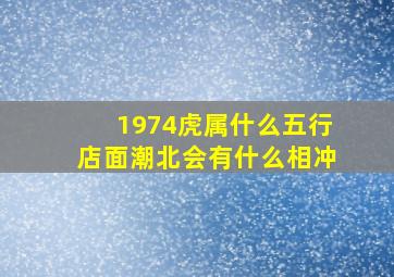 1974虎属什么五行店面潮北会有什么相冲