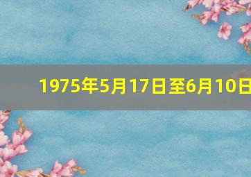 1975年5月17日至6月10日