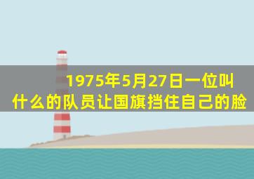 1975年5月27日一位叫什么的队员让国旗挡住自己的脸