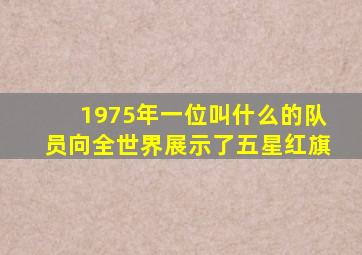 1975年一位叫什么的队员向全世界展示了五星红旗