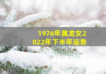 1976年属龙女2022年下半年运势