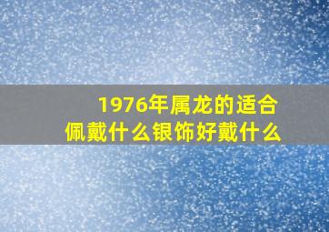 1976年属龙的适合佩戴什么银饰好戴什么