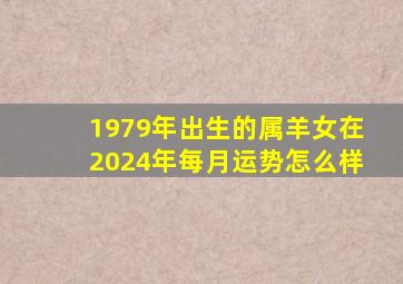 1979年出生的属羊女在2024年每月运势怎么样