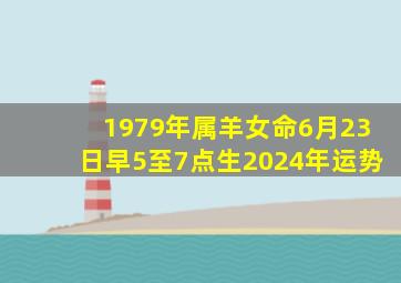 1979年属羊女命6月23日早5至7点生2024年运势