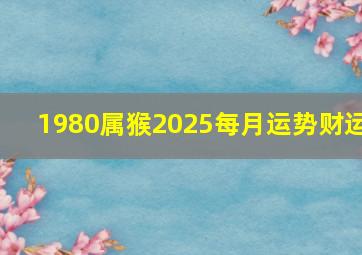 1980属猴2025每月运势财运