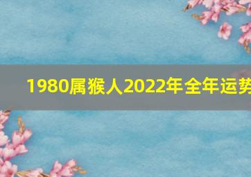 1980属猴人2022年全年运势