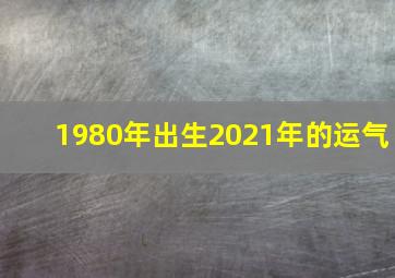 1980年出生2021年的运气