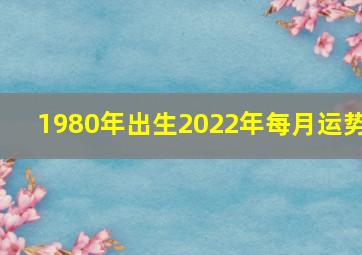 1980年出生2022年每月运势