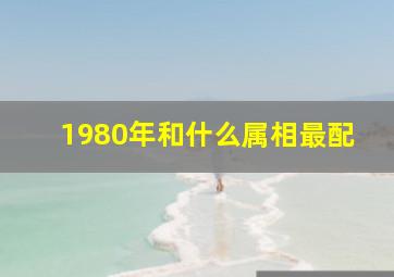 1980年和什么属相最配