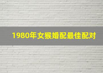 1980年女猴婚配最佳配对